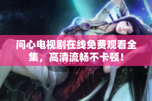 问心电视剧在线免费观看全集，高清流畅不卡顿！