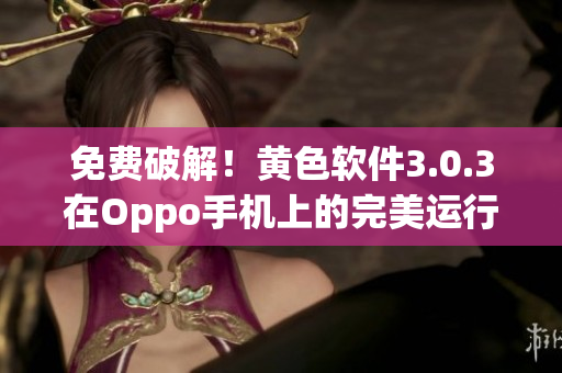 免费破解！黄色软件3.0.3在Oppo手机上的完美运行方法