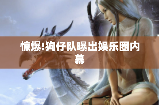 惊爆!狗仔队曝出娱乐圈内幕