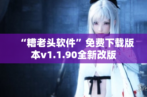 “糟老头软件”免费下载版本v1.1.90全新改版