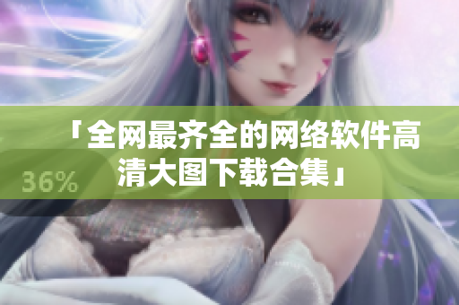 「全网最齐全的网络软件高清大图下载合集」
