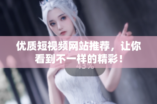优质短视频网站推荐，让你看到不一样的精彩！