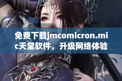 免费下载jmcomicron.mic天堂软件，升级网络体验！