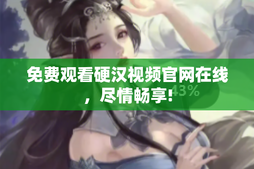 免费观看硬汉视频官网在线，尽情畅享!