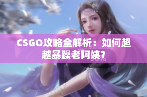 CSGO攻略全解析：如何超越暴躁老阿姨？