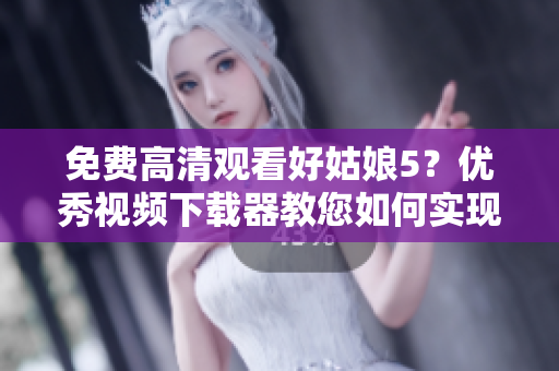 免费高清观看好姑娘5？优秀视频下载器教您如何实现！