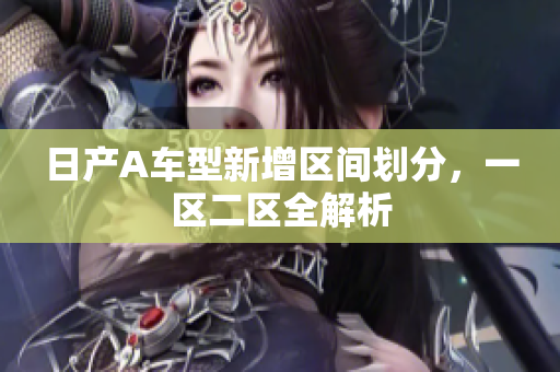 日产A车型新增区间划分，一区二区全解析