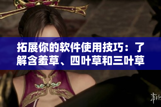 拓展你的软件使用技巧：了解含羞草、四叶草和三叶草的隐藏功能