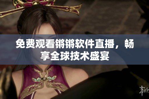 免费观看锵锵软件直播，畅享全球技术盛宴