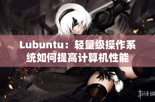 Lubuntu：轻量级操作系统如何提高计算机性能