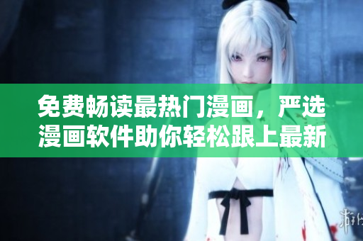 免费畅读最热门漫画，严选漫画软件助你轻松跟上最新更新