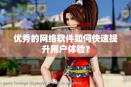 优秀的网络软件如何快速提升用户体验？