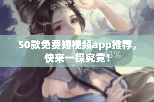 50款免费短视频app推荐，快来一探究竟！