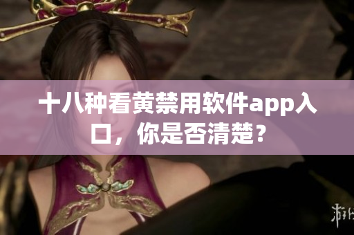 十八种看黄禁用软件app入口，你是否清楚？