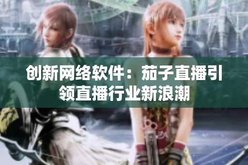 创新网络软件：茄子直播引领直播行业新浪潮