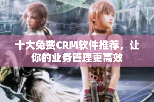 十大免费CRM软件推荐，让你的业务管理更高效