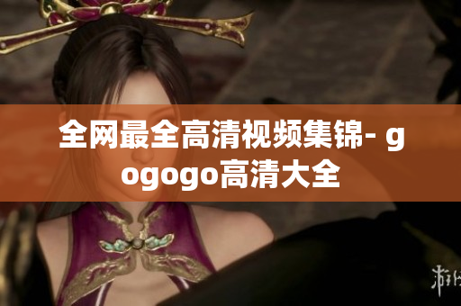 全网最全高清视频集锦- gogogo高清大全