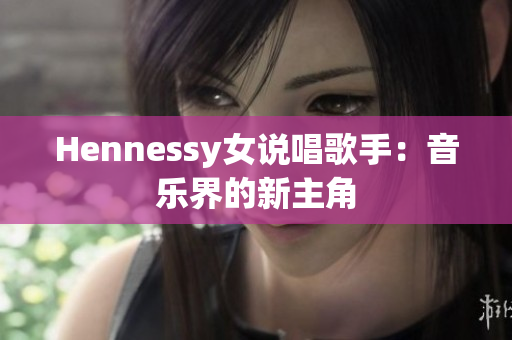 Hennessy女说唱歌手：音乐界的新主角