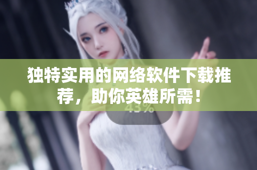 独特实用的网络软件下载推荐，助你英雄所需！