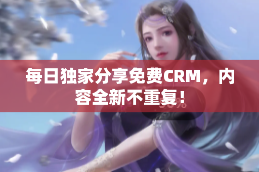 每日独家分享免费CRM，内容全新不重复！