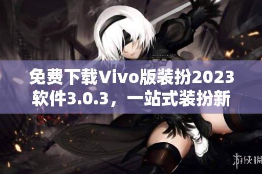 免费下载Vivo版装扮2023软件3.0.3，一站式装扮新体验