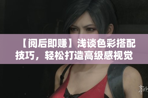 【阅后即赚】浅谈色彩搭配技巧，轻松打造高级感视觉风格
