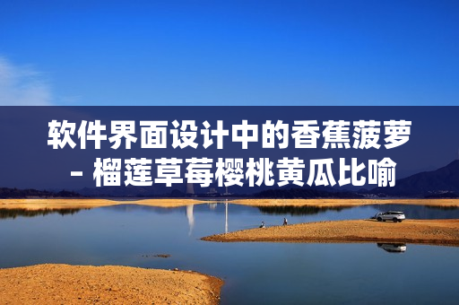 软件界面设计中的香蕉菠萝 – 榴莲草莓樱桃黄瓜比喻