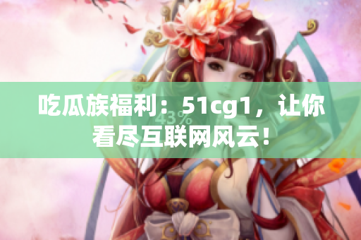 吃瓜族福利：51cg1，让你看尽互联网风云！
