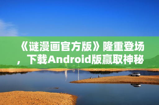 《谜漫画官方版》隆重登场，下载Android版赢取神秘大奖！