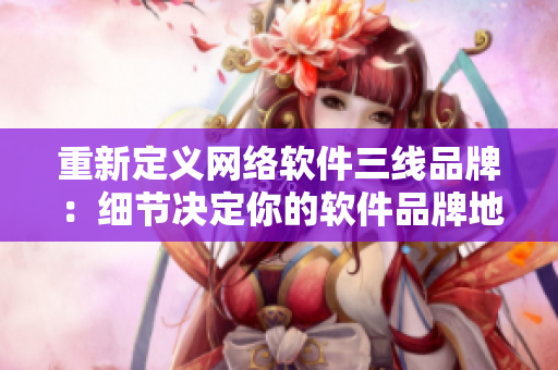 重新定义网络软件三线品牌：细节决定你的软件品牌地位