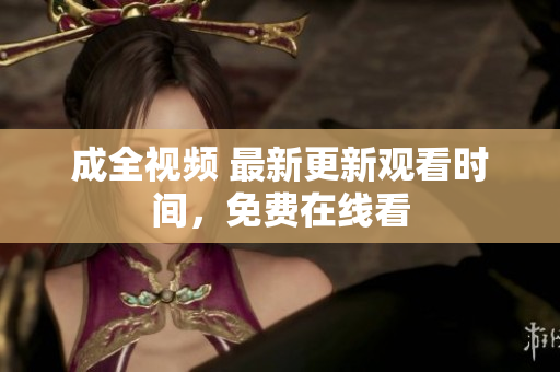 成全视频 最新更新观看时间，免费在线看