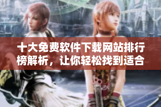 十大免费软件下载网站排行榜解析，让你轻松找到适合自己的软件