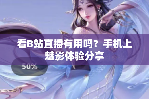 看B站直播有用吗？手机上魅影体验分享