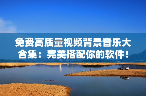 免费高质量视频背景音乐大合集：完美搭配你的软件！