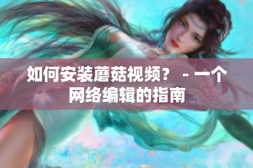 如何安装蘑菇视频？ - 一个网络编辑的指南