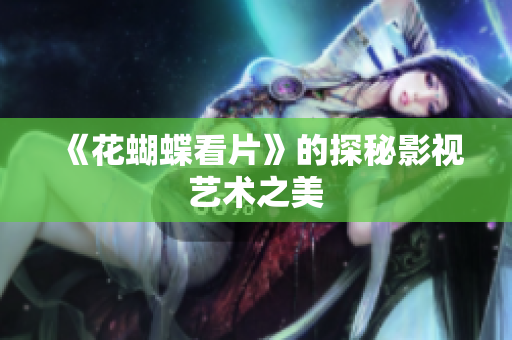 《花蝴蝶看片》的探秘影视艺术之美