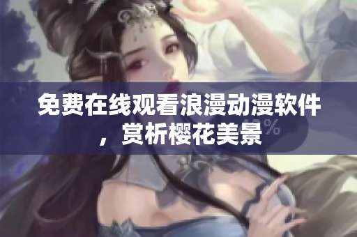 免费在线观看浪漫动漫软件，赏析樱花美景