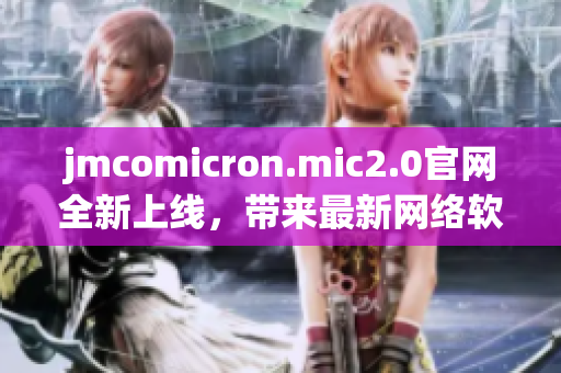 jmcomicron.mic2.0官网全新上线，带来最新网络软件编辑体验