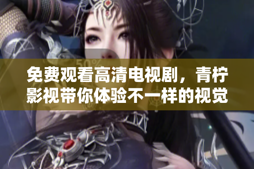 免费观看高清电视剧，青柠影视带你体验不一样的视觉盛宴