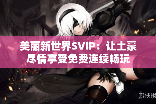 美丽新世界SVIP：让土豪尽情享受免费连续畅玩