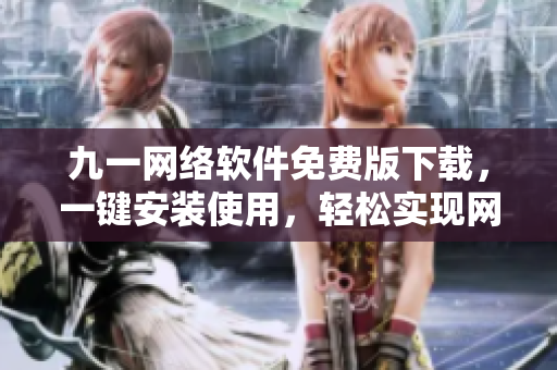 九一网络软件免费版下载，一键安装使用，轻松实现网络连接
