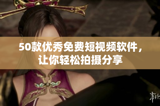 50款优秀免费短视频软件，让你轻松拍摄分享