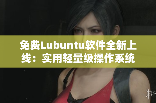 免费Lubuntu软件全新上线：实用轻量级操作系统