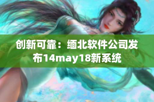 创新可靠：缅北软件公司发布14may18新系统