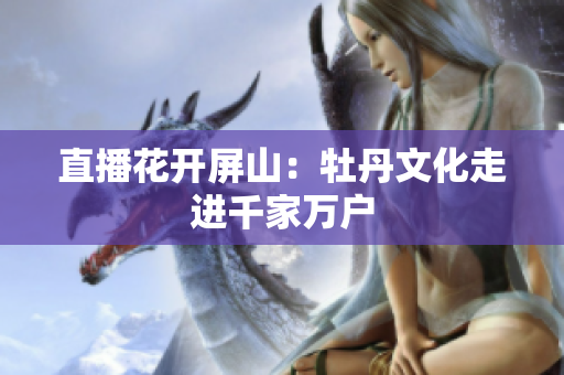 直播花开屏山：牡丹文化走进千家万户