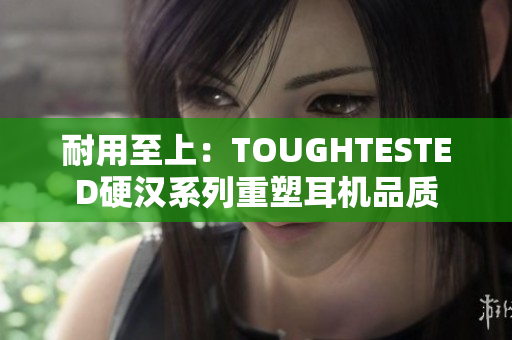 耐用至上：TOUGHTESTED硬汉系列重塑耳机品质