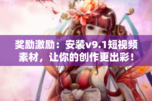 奖励激励：安装v9.1短视频素材，让你的创作更出彩！