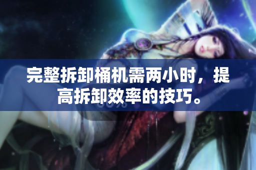 完整拆卸桶机需两小时，提高拆卸效率的技巧。