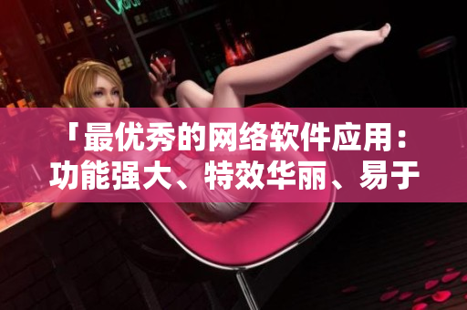 「最优秀的网络软件应用： 功能强大、特效华丽、易于使用！」