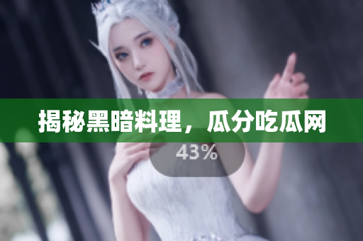 揭秘黑暗料理，瓜分吃瓜网